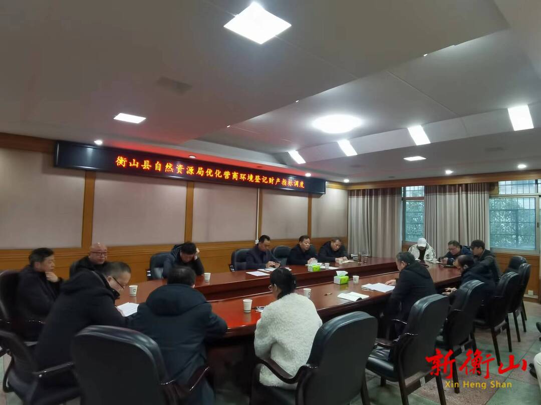 衡山县自然资源局召开优化营商环境“登记财产”指标工作调度会